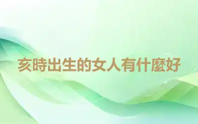 亥時出生的女人有什麼好